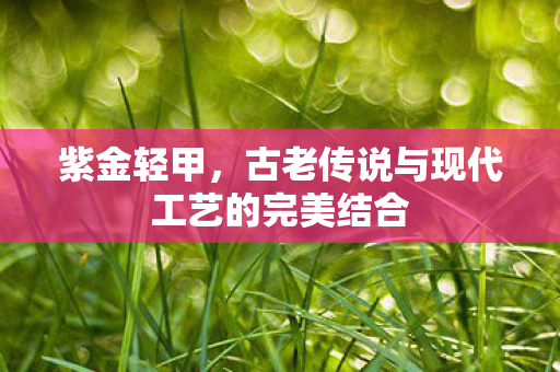 古老传说与现代工艺的完美结合图片