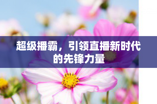 引领直播新时代的先锋力量图片
