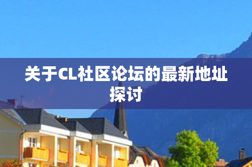 关于CL社区论坛的最新地址探讨图片