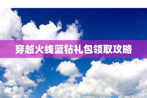 穿越火线蓝钻礼包领取攻略图片