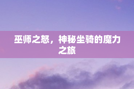 巫师之怒,神秘坐骑的魔力之旅 巫师之怒,神秘坐骑的魔力之旅