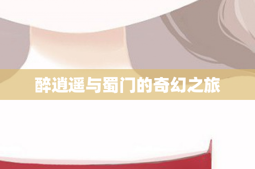 醉逍遥与蜀门的奇幻之旅图片