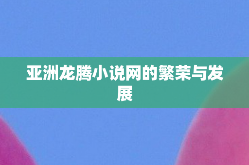 亚洲龙腾小说网的繁荣与发展图片