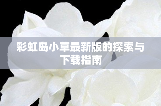 彩虹岛小草最新版的探索与下载指南图片