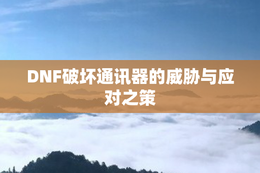 DNF破坏通讯器的威胁与应对之策图片