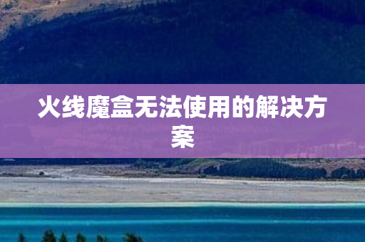 火线魔盒无法使用的解决方案图片