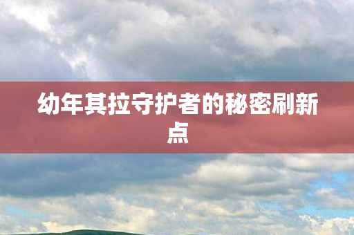幼年其拉守护者的秘密刷新点图片