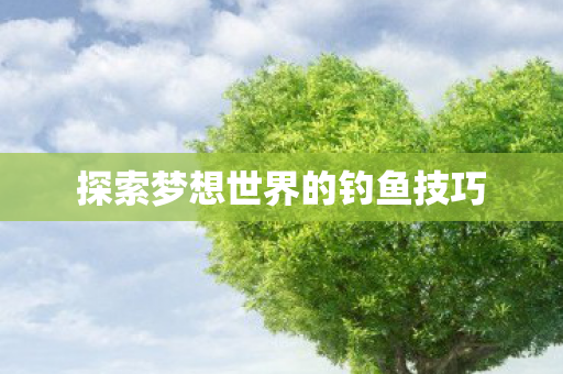 探索梦想世界的钓鱼技巧图片