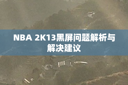 NBA 2K13黑屏问题解析与解决建议图片