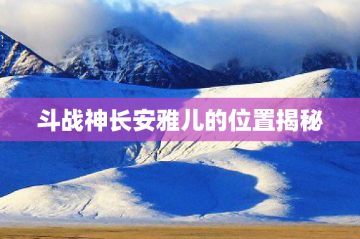 斗战神长安雅儿的位置揭秘图片