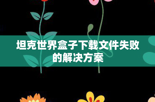 坦克世界盒子下载文件失败的解决方案图片
