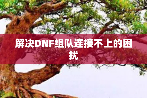 解决DNF组队连接不上的困扰图片