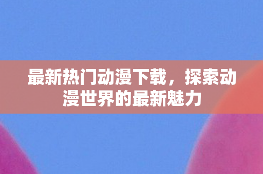 探索动漫世界的最新魅力图片