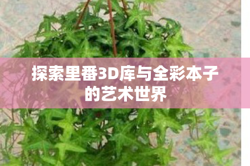 探索里番3D库与全彩本子的艺术世界图片