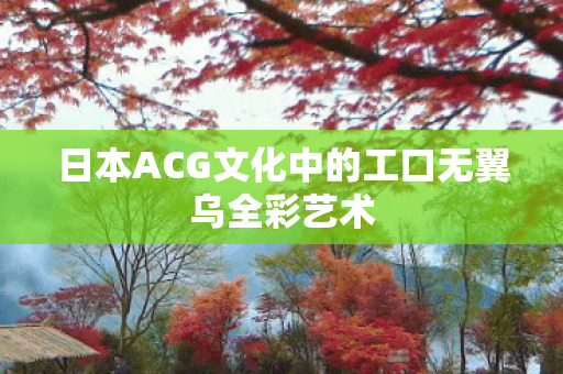 日本ACG文化中的工口无翼乌全彩艺术图片