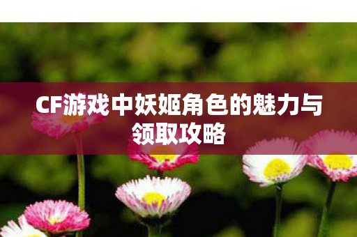 CF游戏中妖姬角色的魅力与领取攻略图片