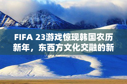 FIFA 23游戏惊现韩国农历新年图片