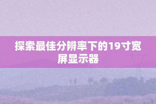 探索最佳分辨率下的19寸宽屏显示器图片