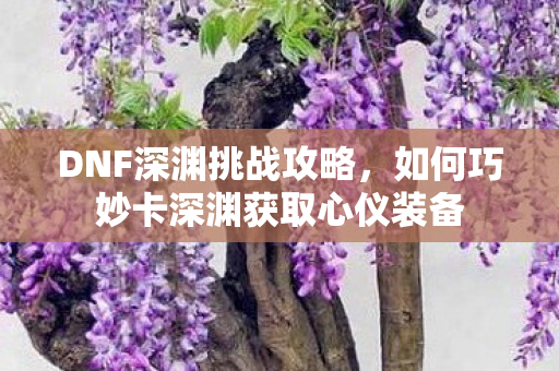 如何巧妙卡深渊获取心仪装备图片