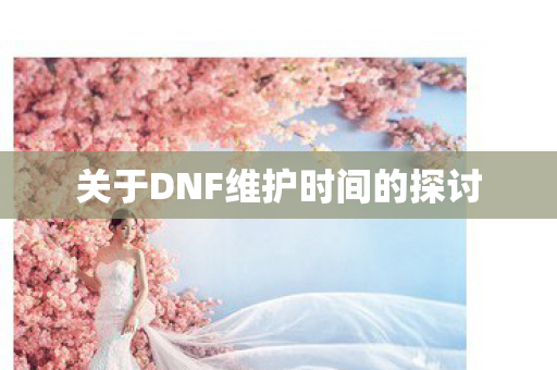 关于DNF维护时间的探讨图片