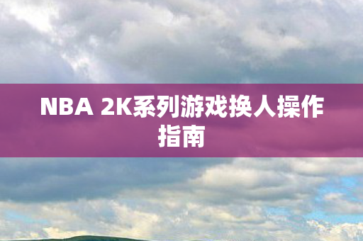 NBA 2K系列游戏换人操作指南图片