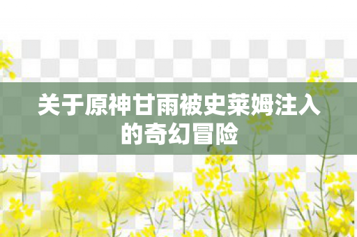 关于原神甘雨被史莱姆注入的奇幻冒险图片