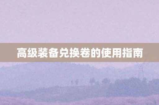 高级装备兑换卷的使用指南图片