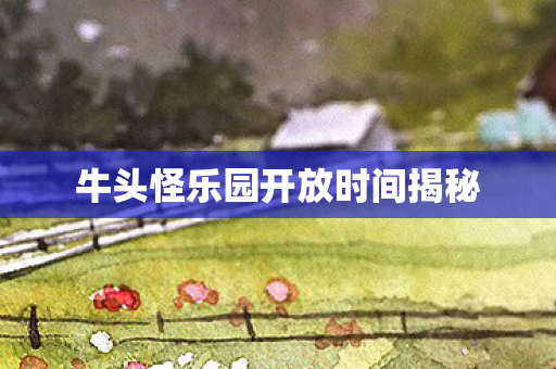 牛头怪乐园开放时间揭秘图片