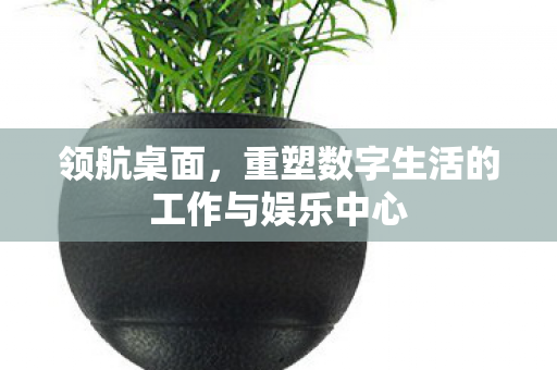 重塑数字生活的工作与娱乐中心图片