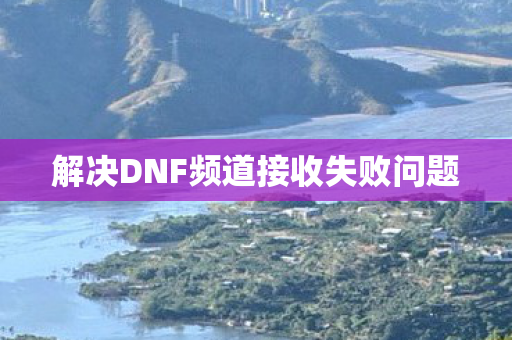 解决DNF频道接收失败问题图片