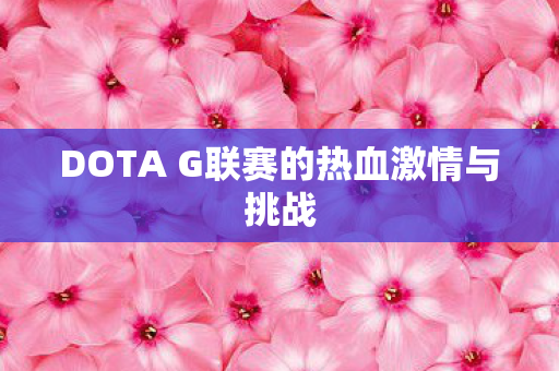 DOTA G联赛的热血激情与挑战图片