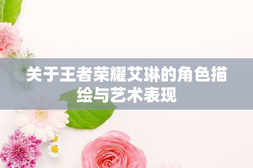 关于王者荣耀艾琳的角色描绘与艺术表现图片