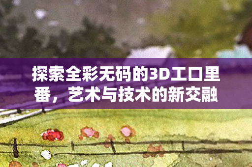 探索全彩无码的3D工口里番图片
