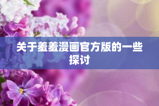 关于羞羞漫画官方版的一些探讨图片