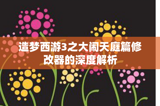 造梦西游3之大闹天庭篇修改器的深度解析图片
