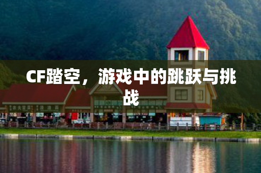 CF踏空,游戏中的跳跃与挑战 CF踏空,游戏中的跳跃与挑战