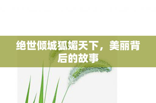 绝世倾城狐媚天下,美丽背后的故事 绝世倾城狐媚天下,美丽背后的故事