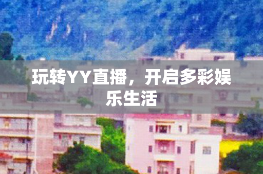 玩转YY直播,开启多彩娱乐生活 玩转YY直播,开启多彩娱乐生活