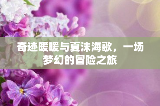 奇迹暖暖与夏沫海歌,一场梦幻的冒险之旅 奇迹暖暖与夏沫海歌,一场梦幻的冒险之旅