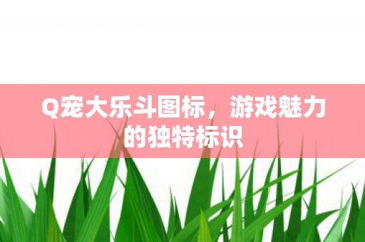 Q宠大乐斗图标,游戏魅力的独特标识 Q宠大乐斗图标,游戏魅力的独特标识