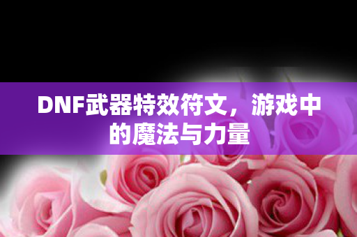 DNF武器特效符文,游戏中的魔法与力量 DNF武器特效符文,游戏中的魔法与力量