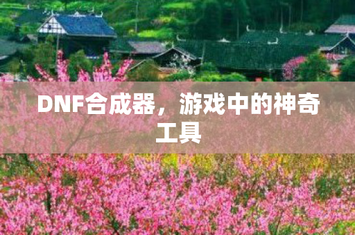 DNF合成器，游戏中的神奇工具