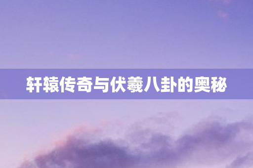 轩辕传奇与伏羲八卦的奥秘图片