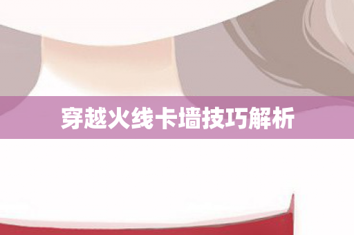 穿越火线卡墙技巧解析图片