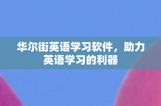 华尔街英语学习软件,助力英语学习的利器 华尔街英语学习软件,助力英语学习的利器