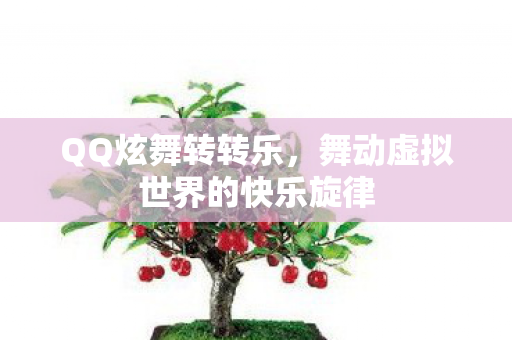 QQ炫舞转转乐,舞动虚拟世界的快乐旋律 QQ炫舞转转乐,舞动虚拟世界的快乐旋律