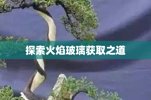 探索火焰玻璃获取之道图片