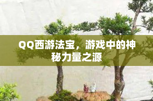 QQ西游法宝,游戏中的神秘力量之源 QQ西游法宝,游戏中的神秘力量之源