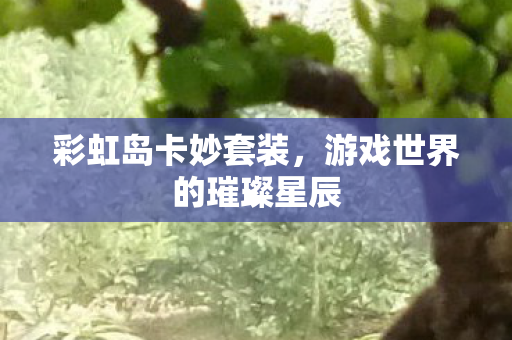 彩虹岛卡妙套装,游戏世界的璀璨星辰 彩虹岛卡妙套装,游戏世界的璀璨星辰