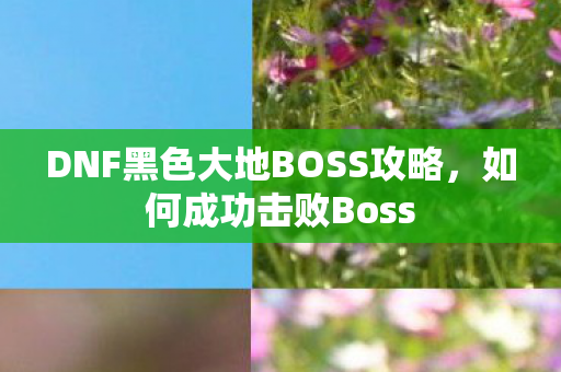 DNF黑色大地BOSS攻略,如何成功击败Boss DNF黑色大地BOSS攻略,如何成功击败Boss